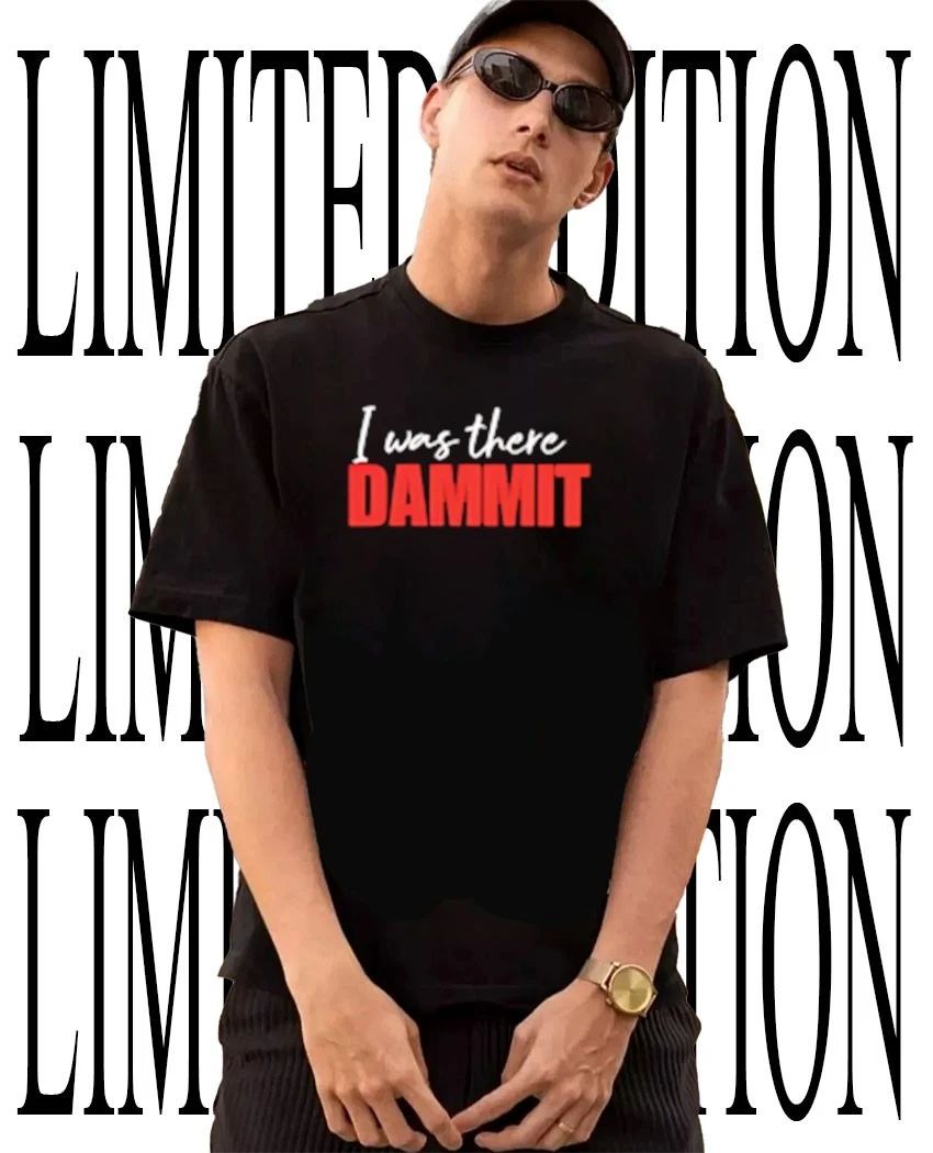 I was there dammit shirt