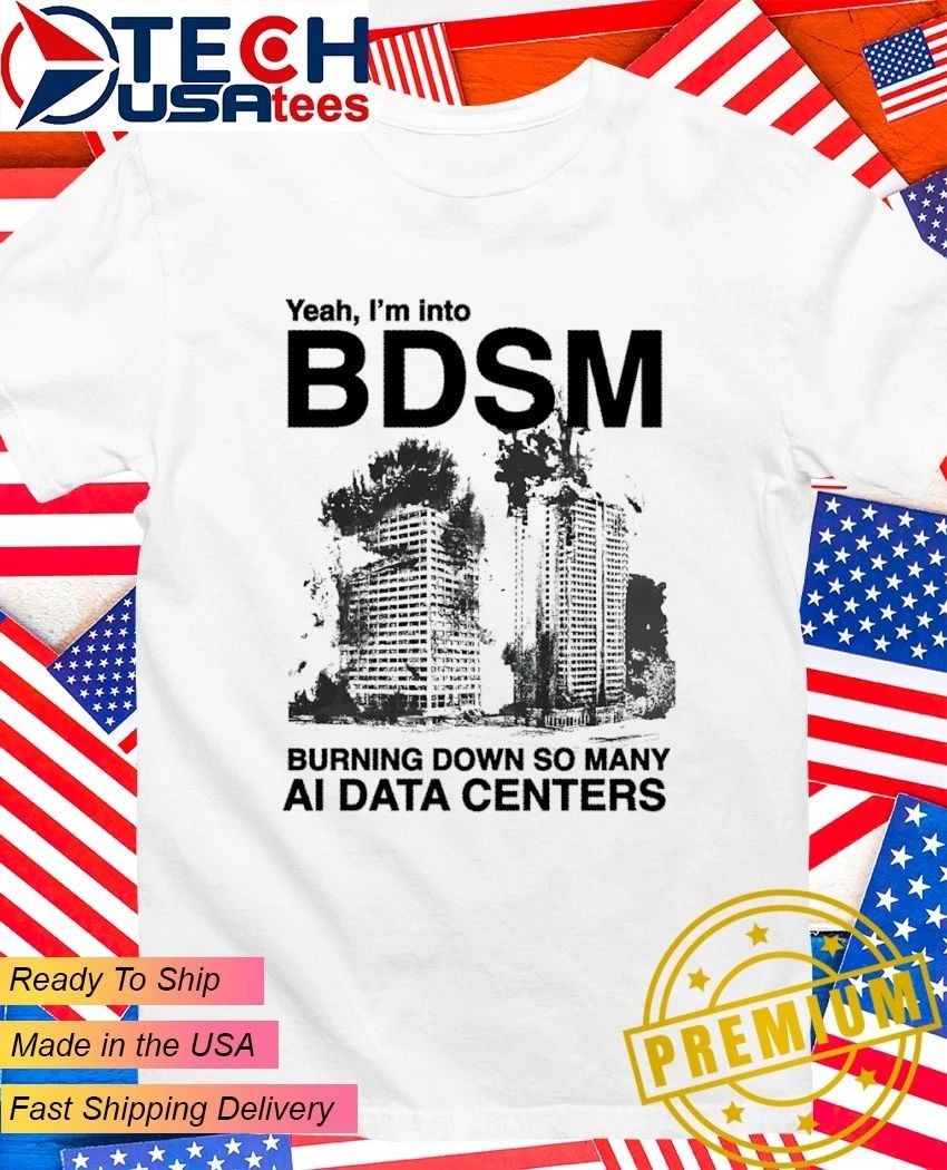 Yeah I’m into BDSM burning down so many AI Data Centers shirt