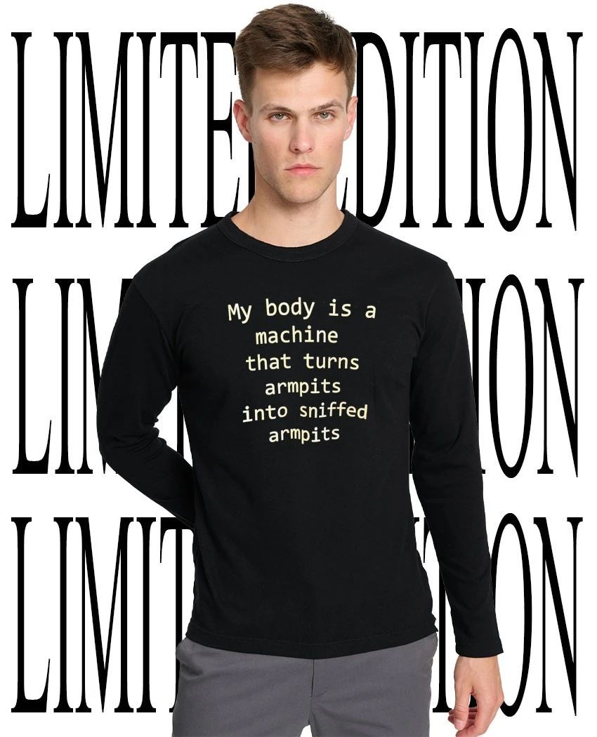 My body is a machine that turns armpits into sniffed armpits shirt