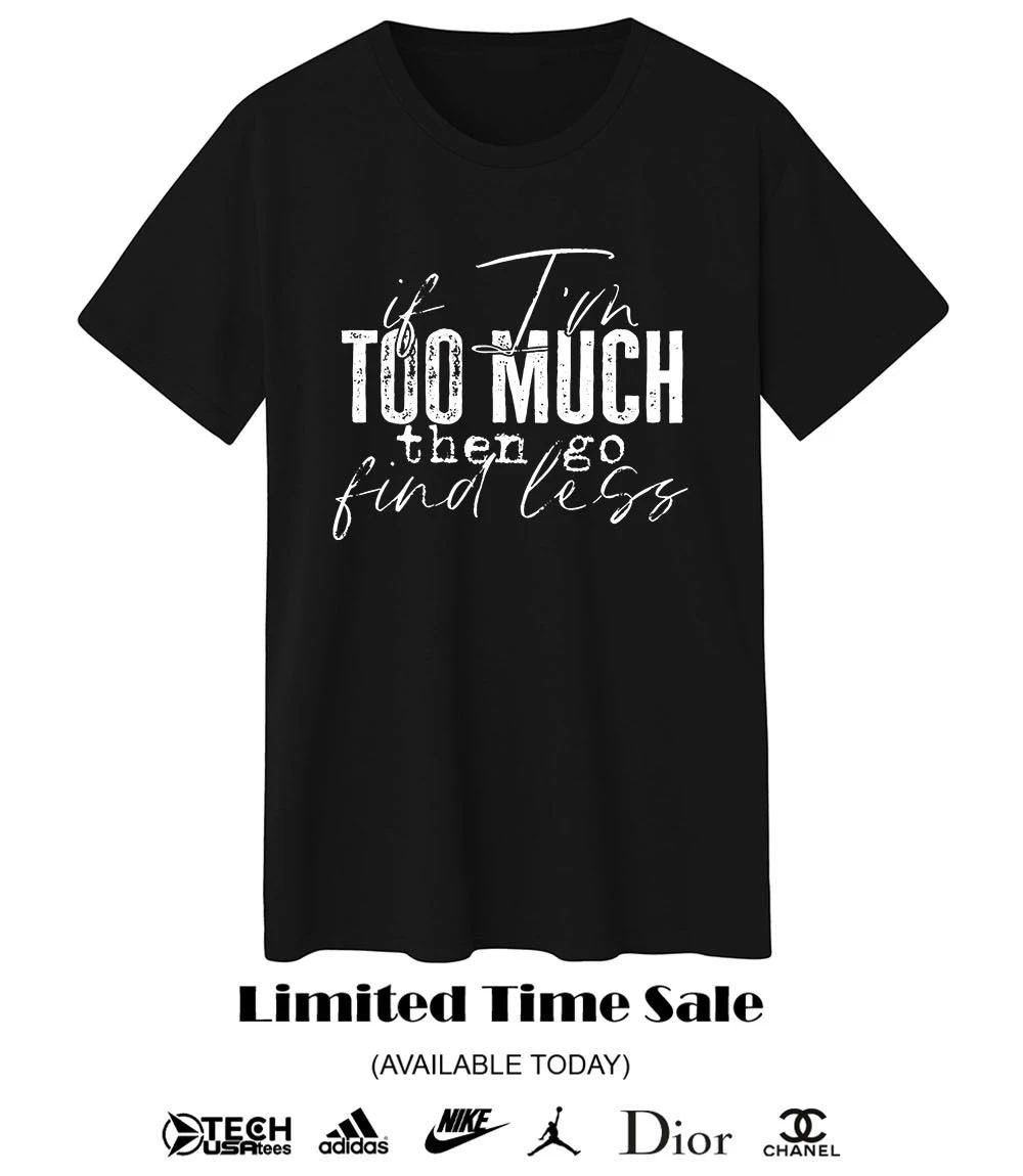 If I’m too much then go find less shirt