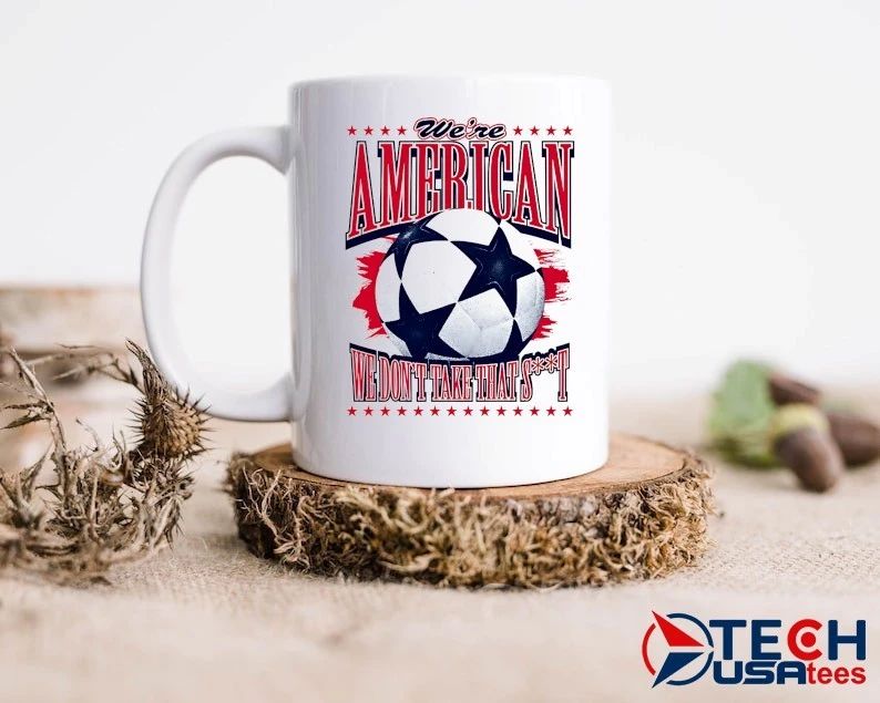 We’re American we don’t take that shit soccer shirt