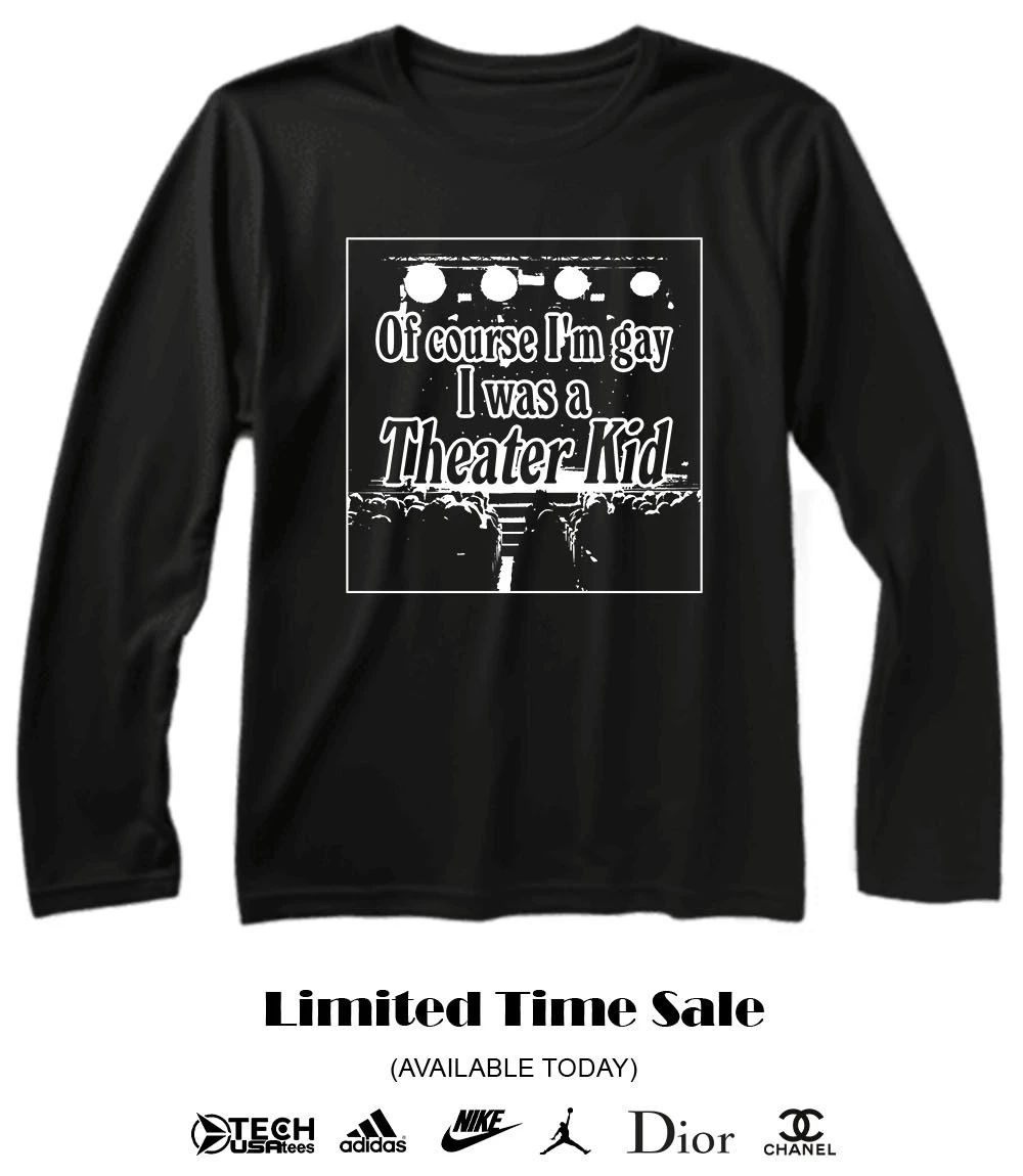 Of course I’m gay I was a theater kid shirt