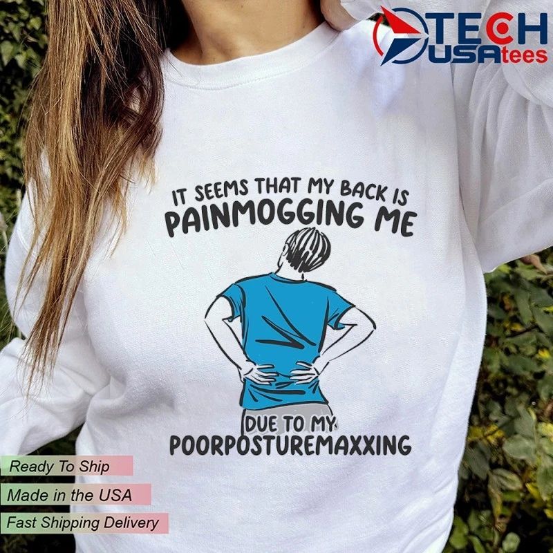 It seems that my back is painmogging me due to my poorposturemaxxing shirt