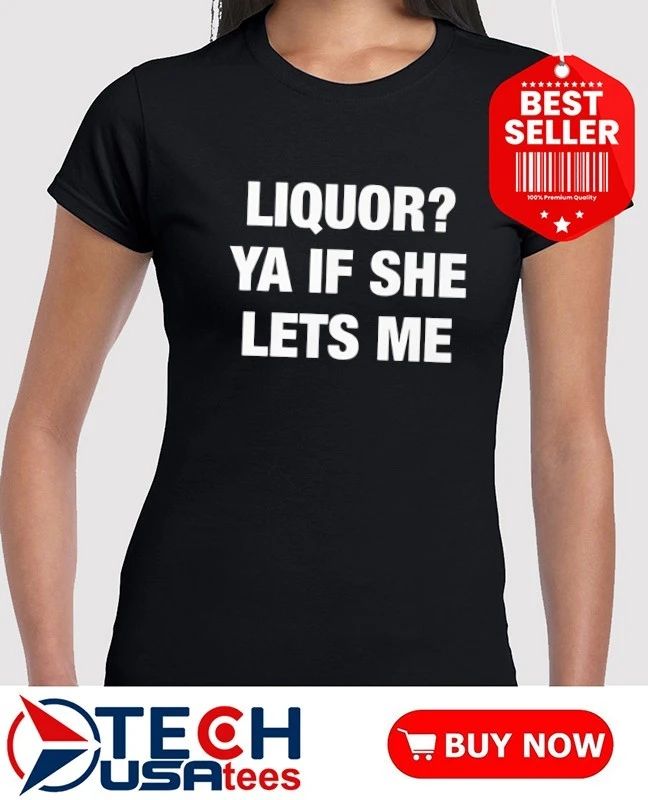 Liquor ya if she lets me shirt