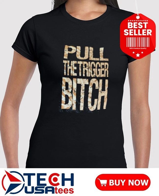 Pull the trigger bitch shirt