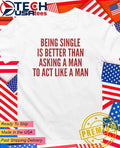 Being single is better than asking a man to act like a man shirt