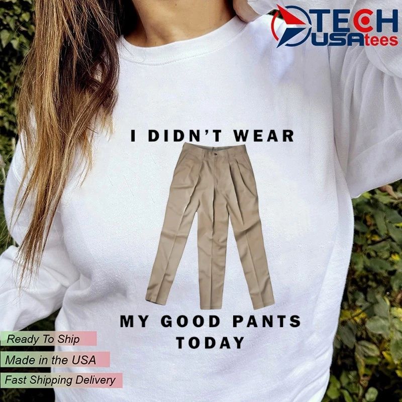 I didn’t wear my good pants today shirt