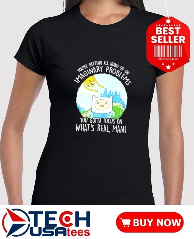 Adventure Time you’re getting all hung up on maginary problems you gotta focus on what’s real man shirt