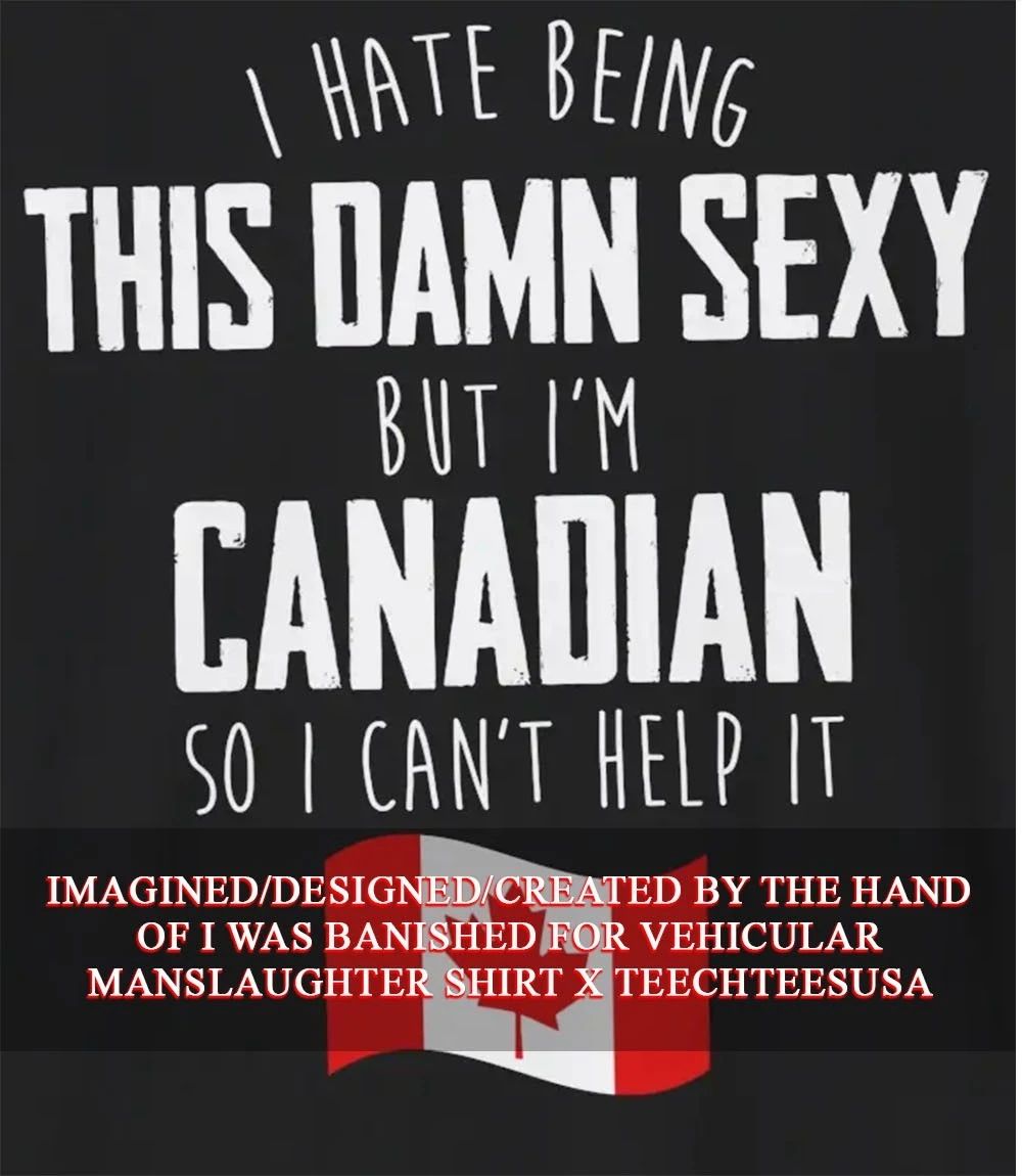 I hate being this damn sexy but I’m Canadian so I can’t help it shirt