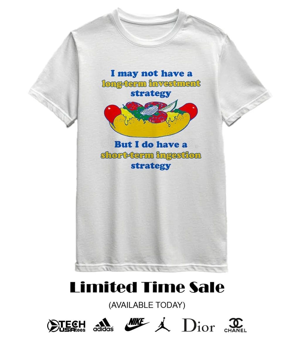 I may not have a long-term investment strategy but I do have a short-term ingestion strategy shirt