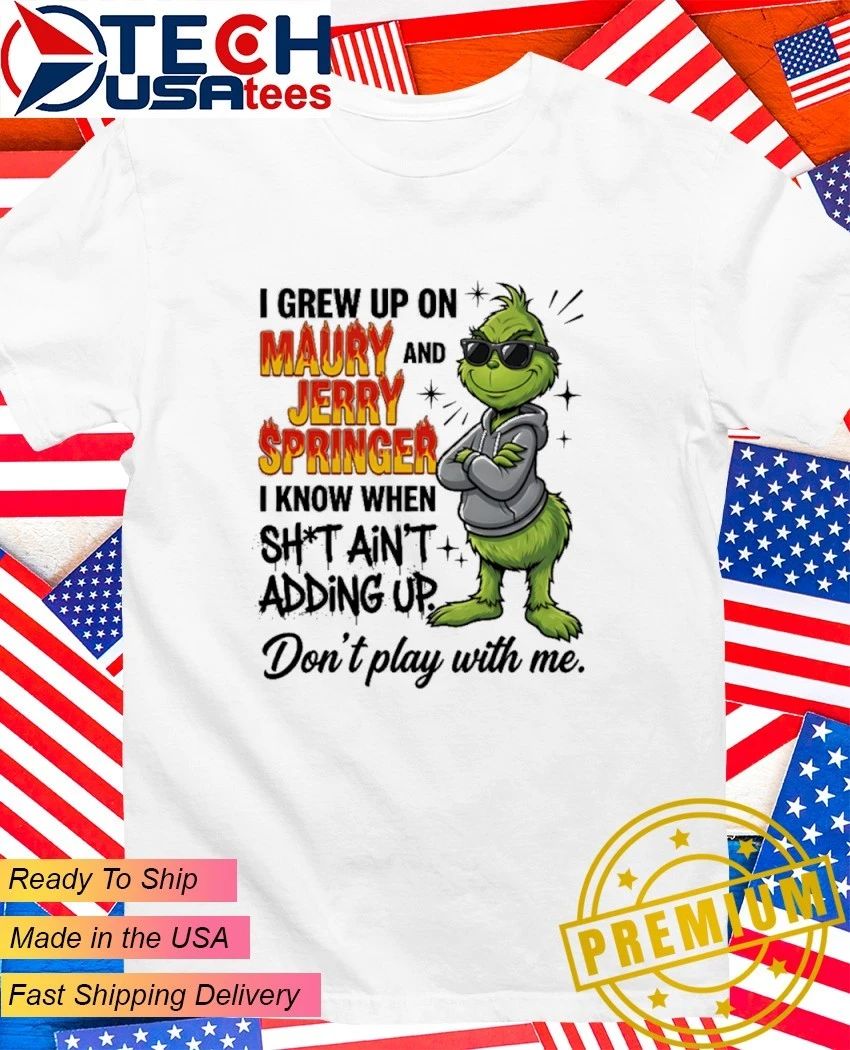Grinch I grew up on Maury and Jerry Springer I know when sht ain’t adding up Don’t play with me shirt