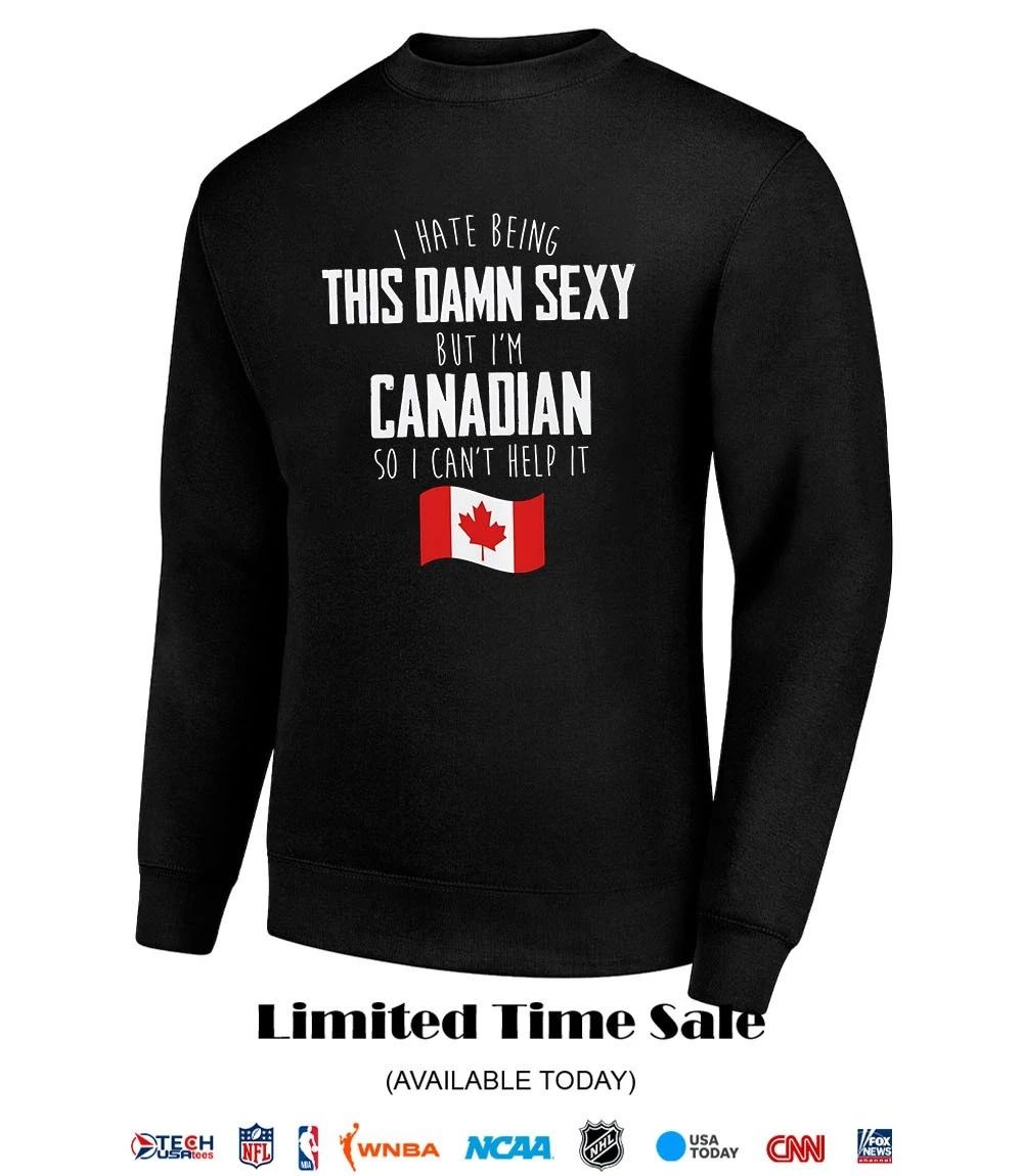 I hate being this damn sexy but I’m Canadian so I can’t help it shirt