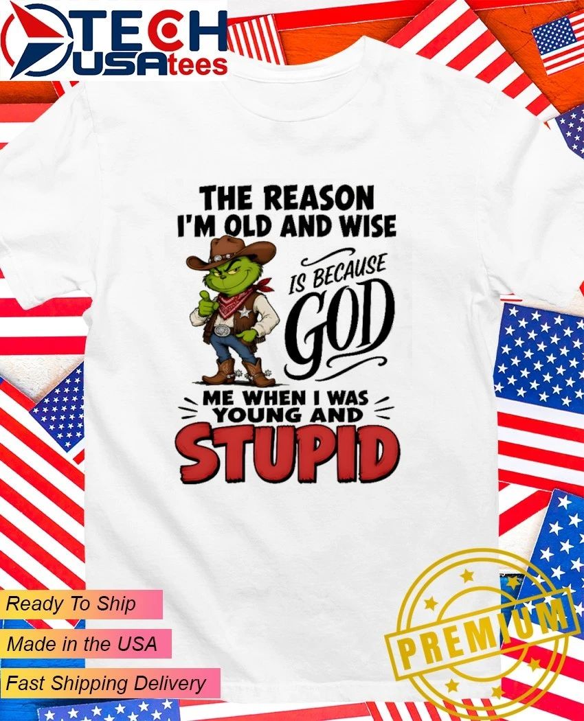Grinch the reason I am old and wise is because god me when I was young and stupid shirt