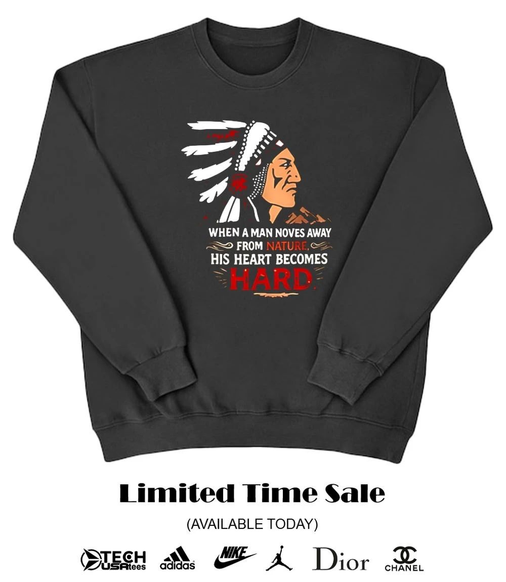 Native American when a man noves away from nature his heart becomes hard shirt