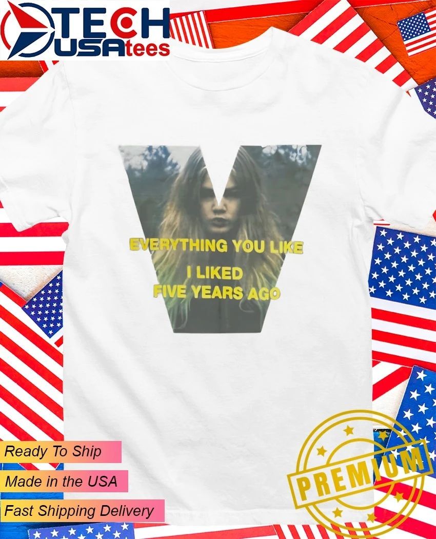 Everything you like I liked five years ago shirt