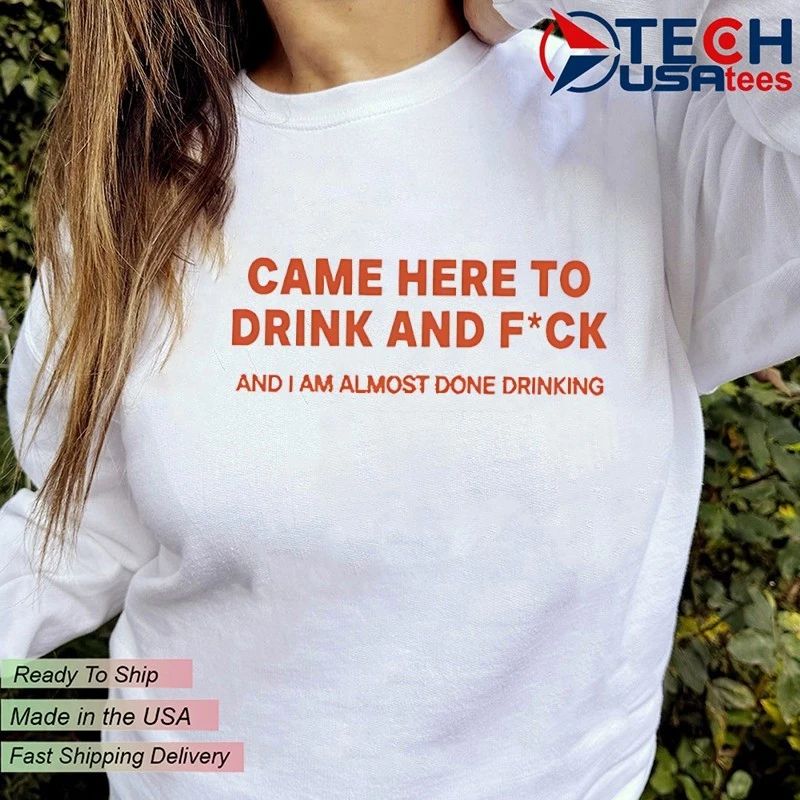 Came here to drink and fck and I am almost done drinking shirt
