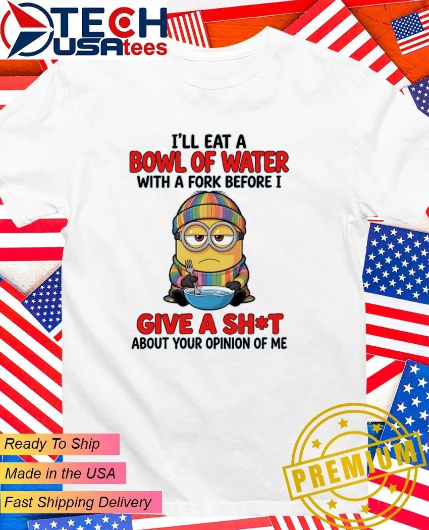 Minion I Will Eat A Bowl Of Water With A Fork Before I Give A Fck About Your Opinion Of Me Shirt