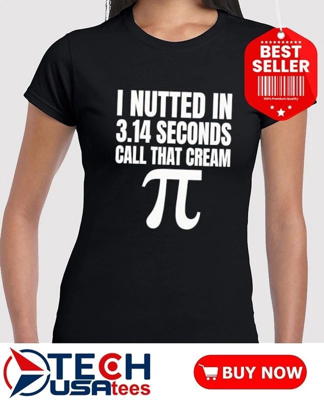I nutted in 3.14 seconds call that cream Pi shirt