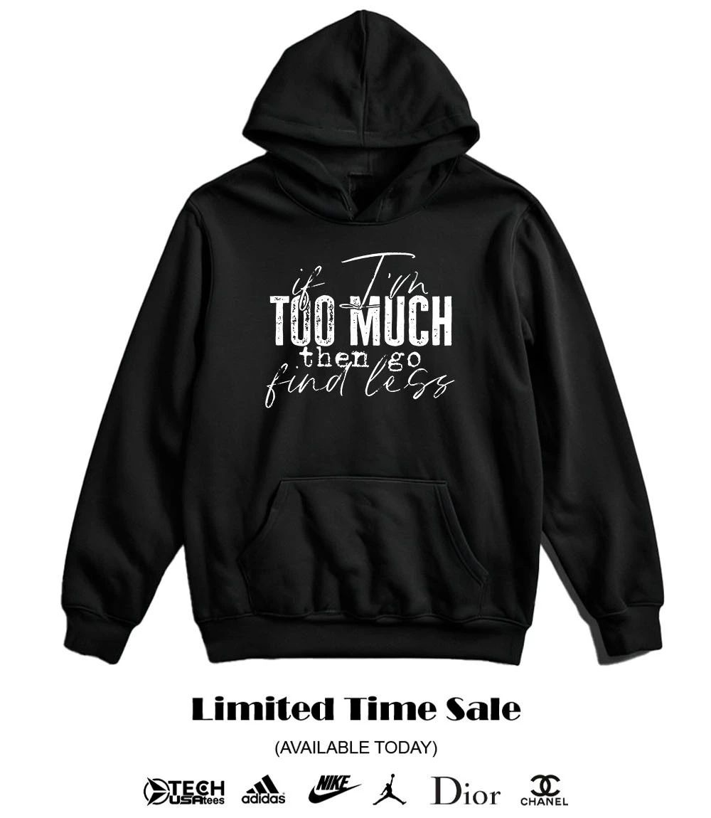 If I’m too much then go find less shirt
