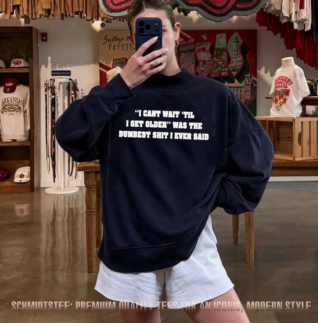 I can’t wait til I get older was the dumbest shit I ever said shirt