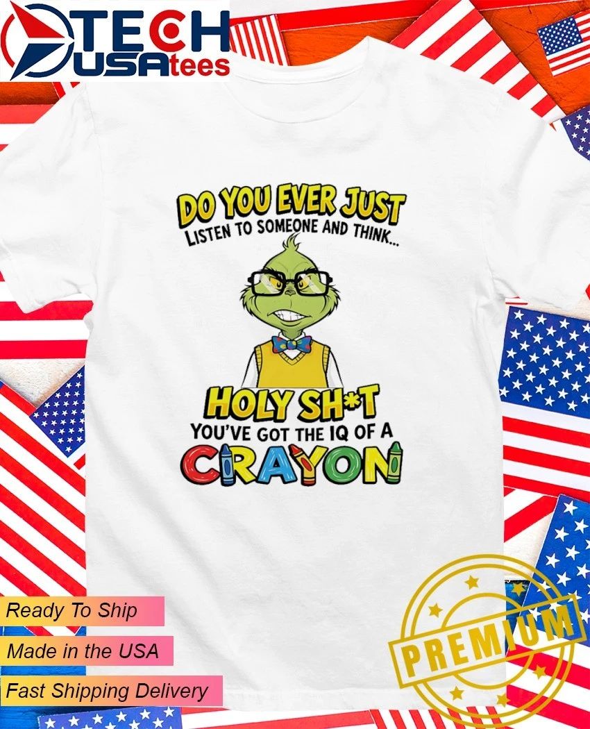 Grinch do you ever just listen to someone and think holy shit you have got the iq of a crayon shirt