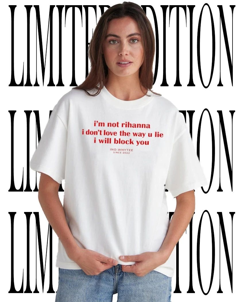 Ind Whytee I’m not Rihanna I don’t love the way u lie I will block you tee
