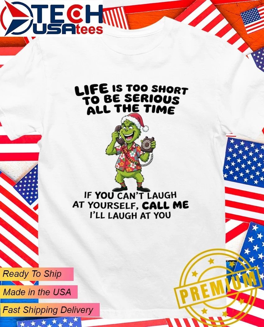 Grinch life is too short to be serious all the time if you can’t laugh at yourself call me I’ll laugh at you shirt