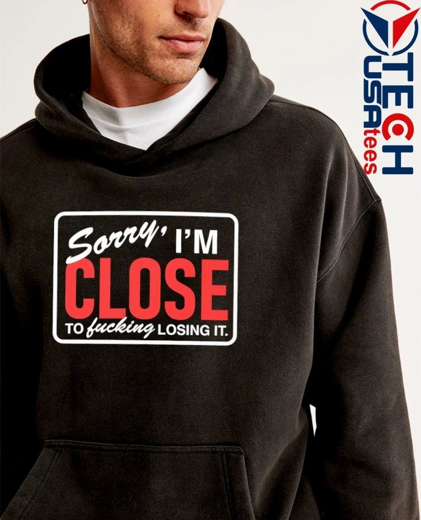 Sorry I’m close to fcking losing it shirt