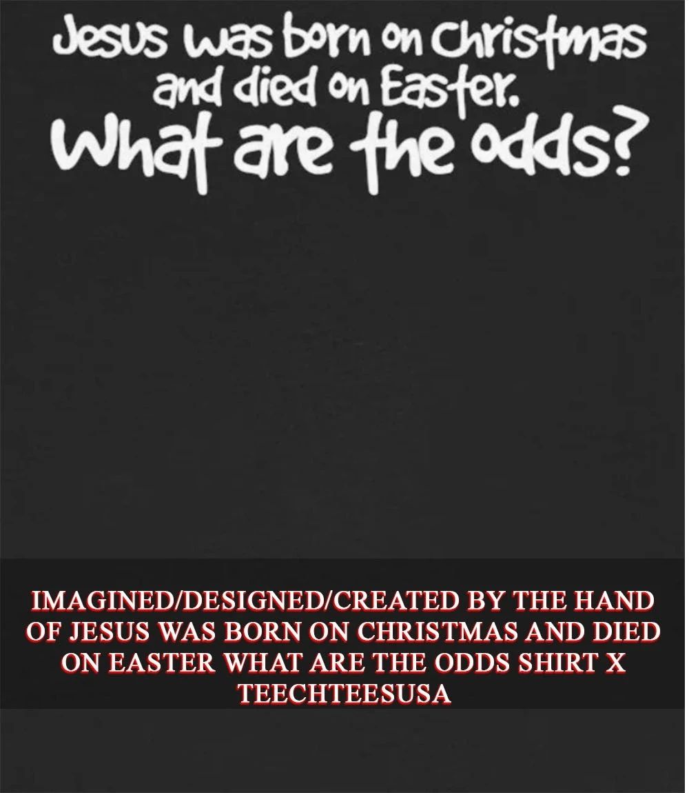 Jesus was born on Christmas and died on easter what are the odds shirt