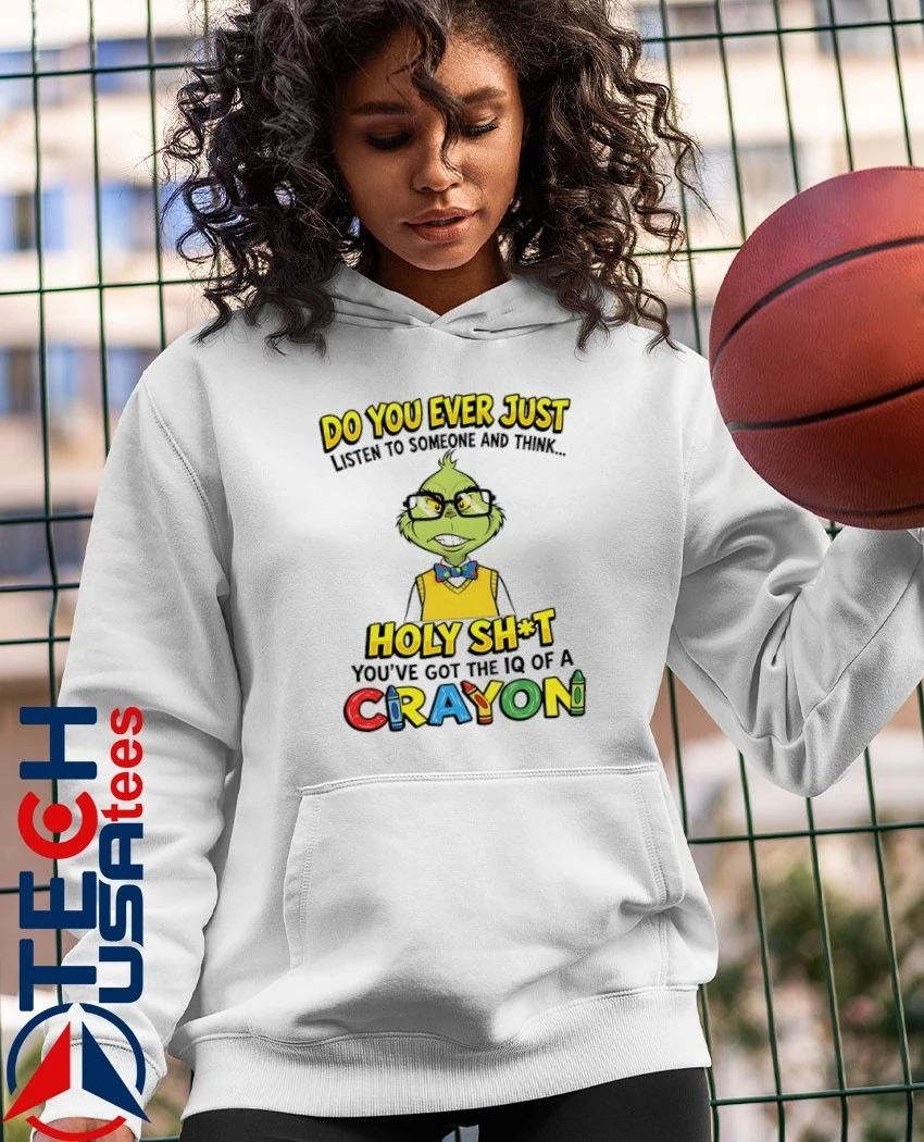 Grinch do you ever just listen to someone and think holy shit you have got the iq of a crayon shirt