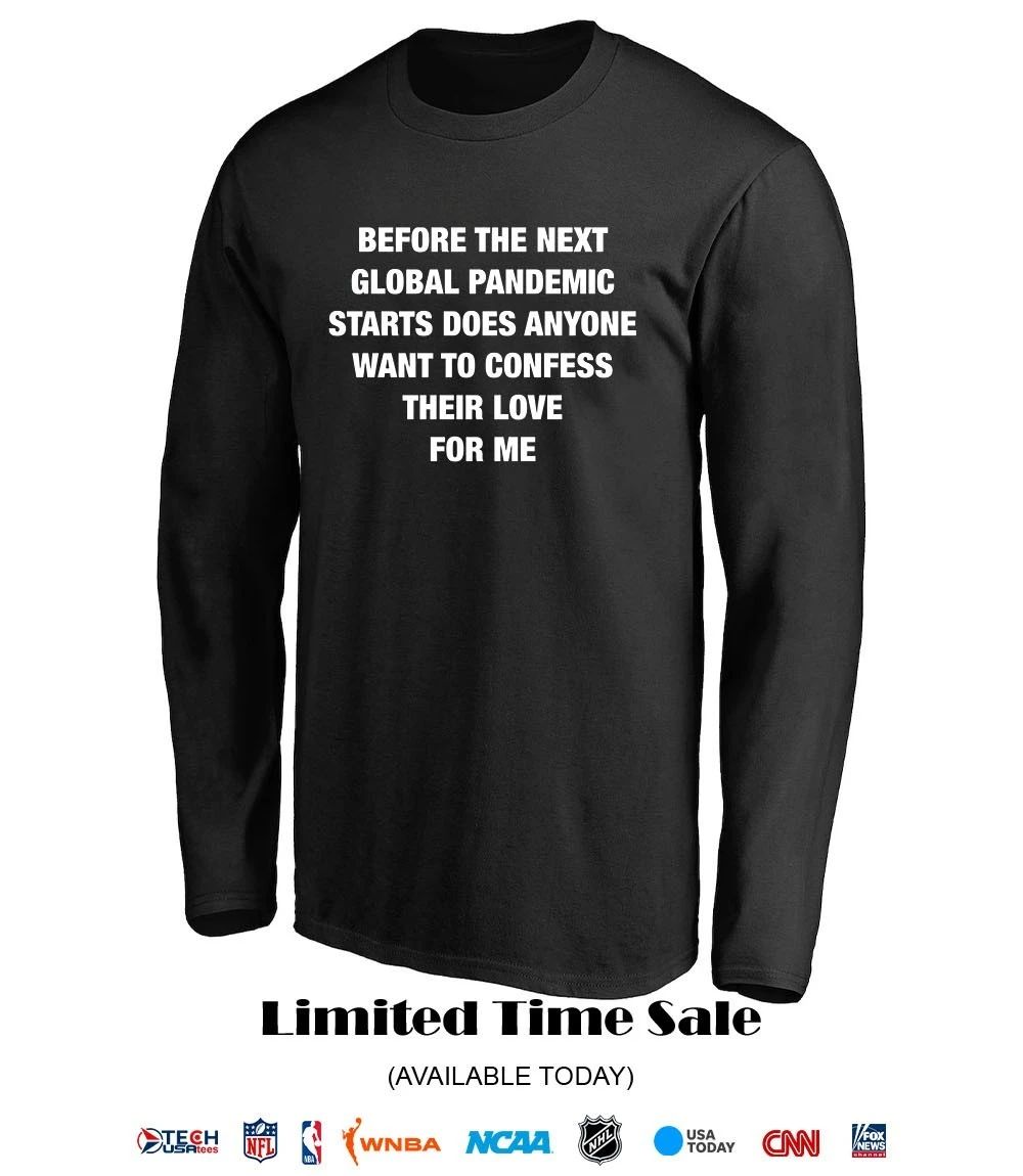 Before the next global pandemic starts does anyone want to confess their love for me shirt