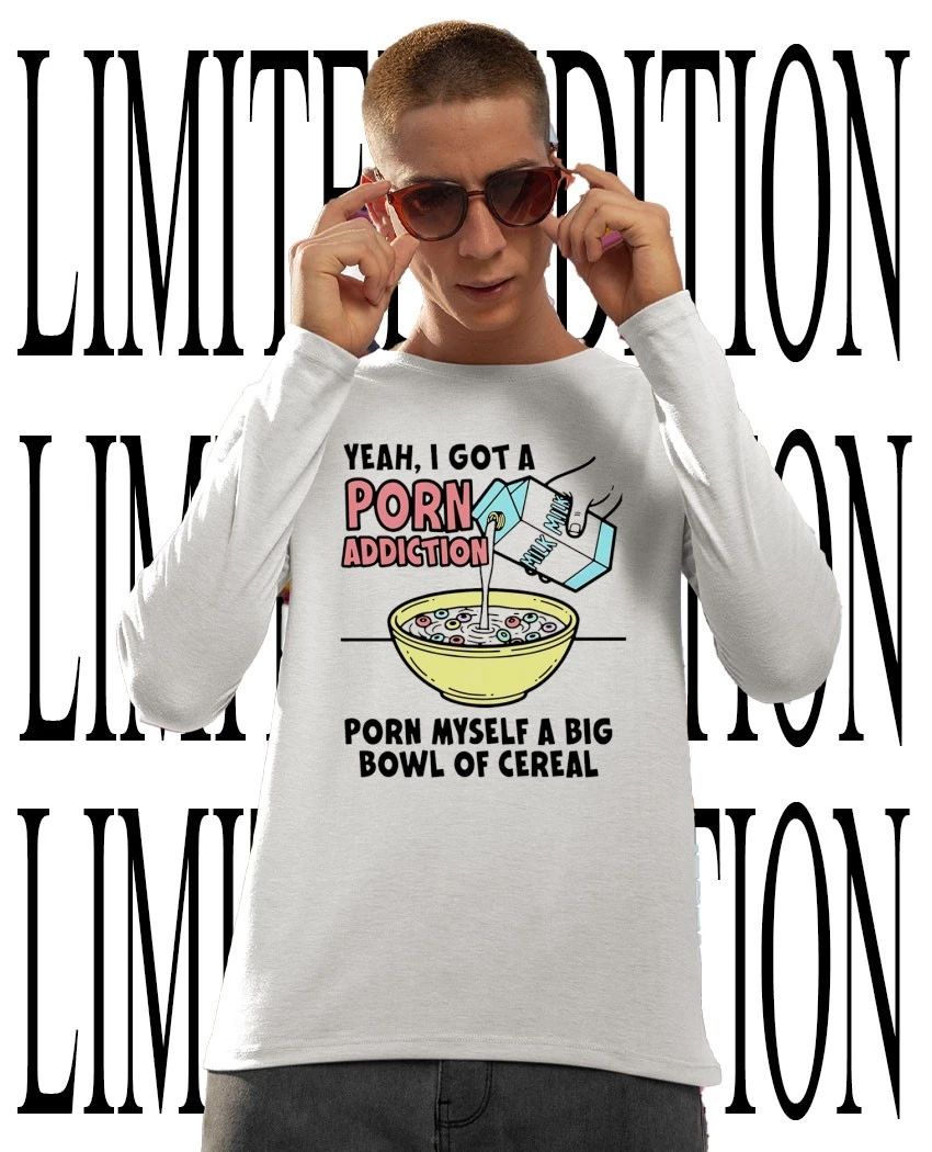 Yeah I got a porn addiction porn myself a big bowl of cereal shirt
