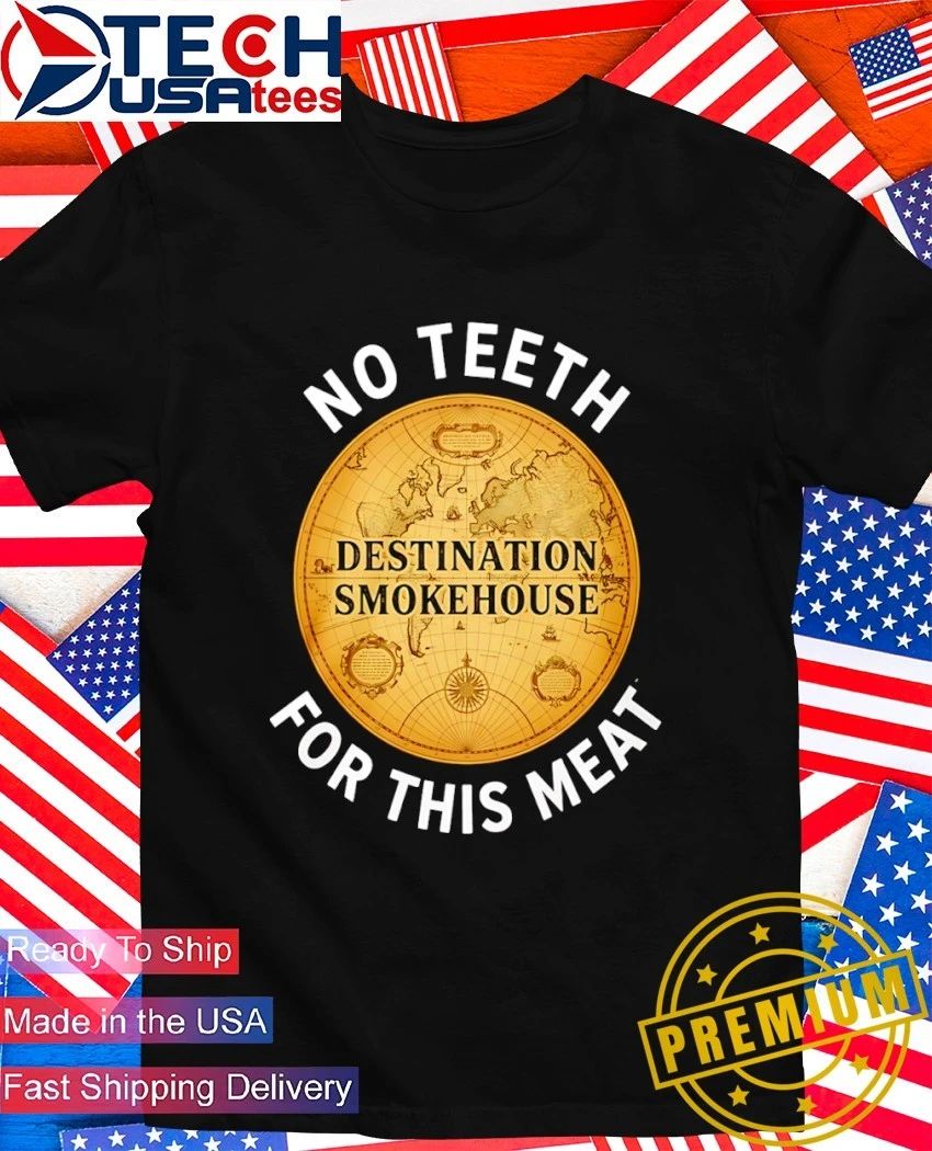 Destination smokehouse no teeth for this meat shirt