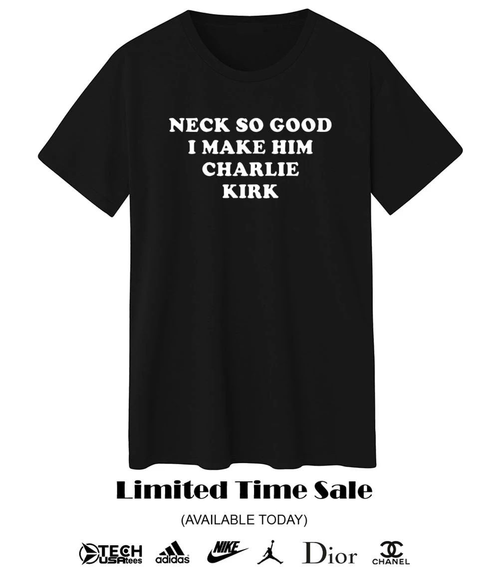 Neck so good I make him Charlie Kirk shirt