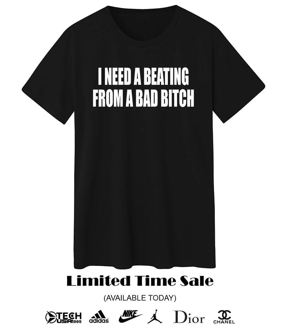 I need a beating from a bad bitch shirt