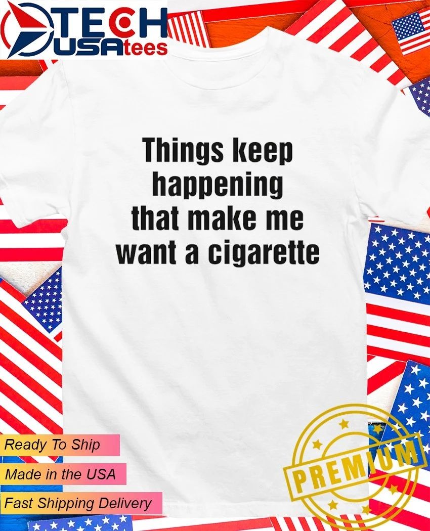 Things keep happening that make me want a cigarette shirt