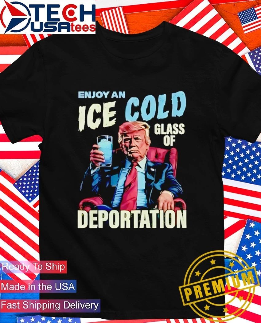 Trump enjoy an ice cold glass of deportation shirt