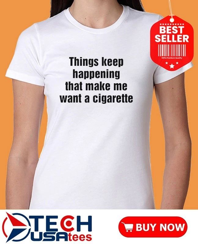 Things keep happening that make me want a cigarette shirt