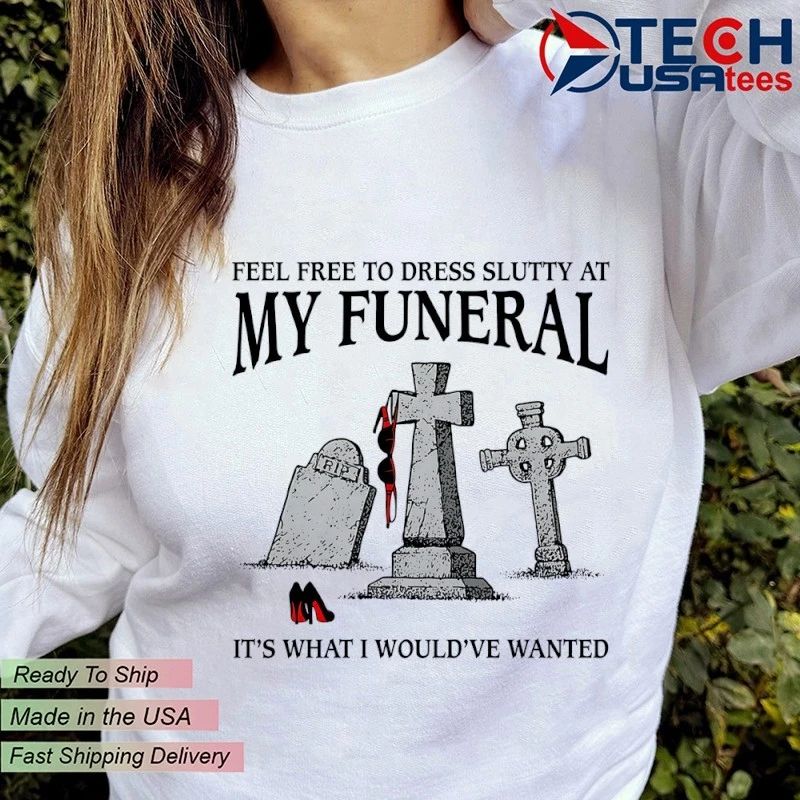 Feel free to dress slutty at my funeral it’s what I would’ve wanted shirt
