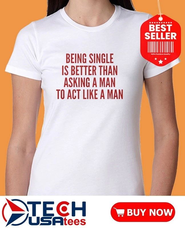 Being single is better than asking a man to act like a man shirt