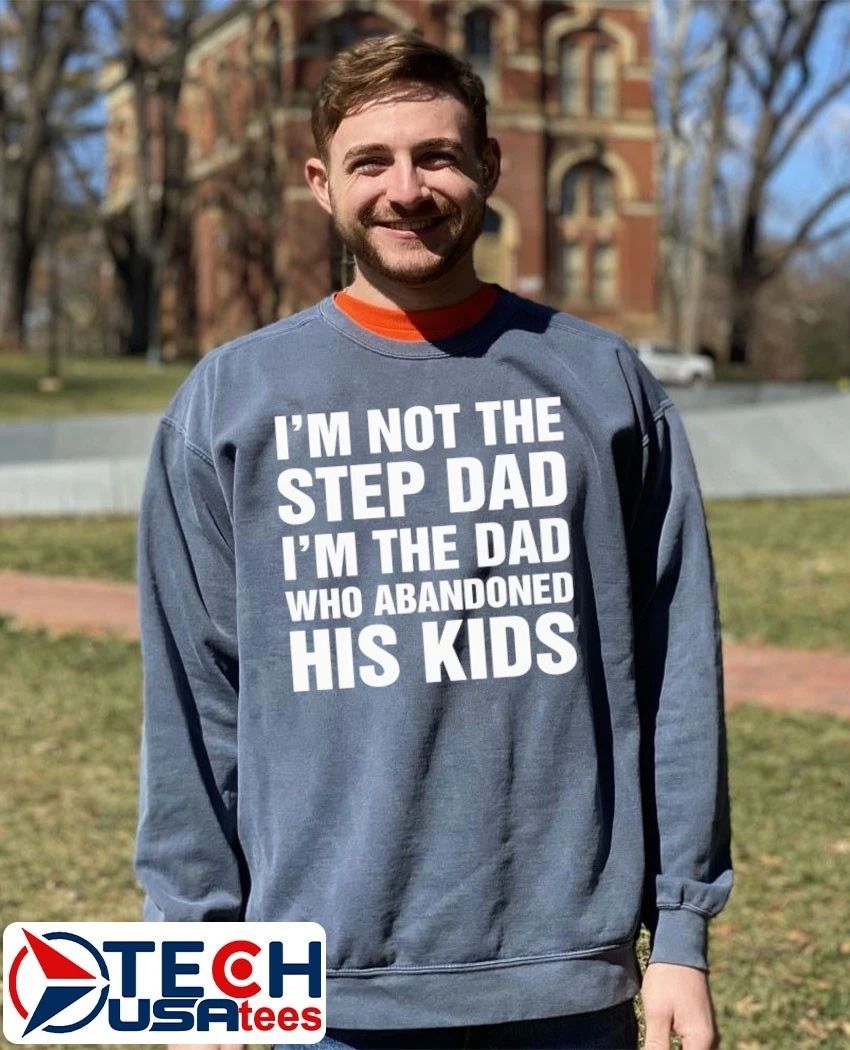 I’m not the step dad I’m the dad who abandoned his kids shirt