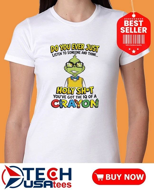 Grinch do you ever just listen to someone and think holy shit you have got the iq of a crayon shirt