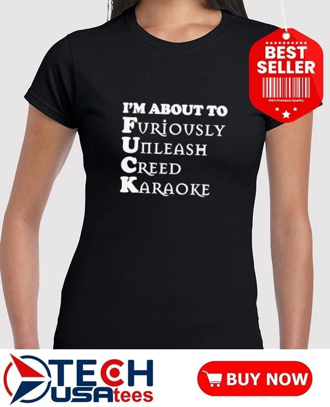 I’m about to fck furiously unleash creed karaoke shirt