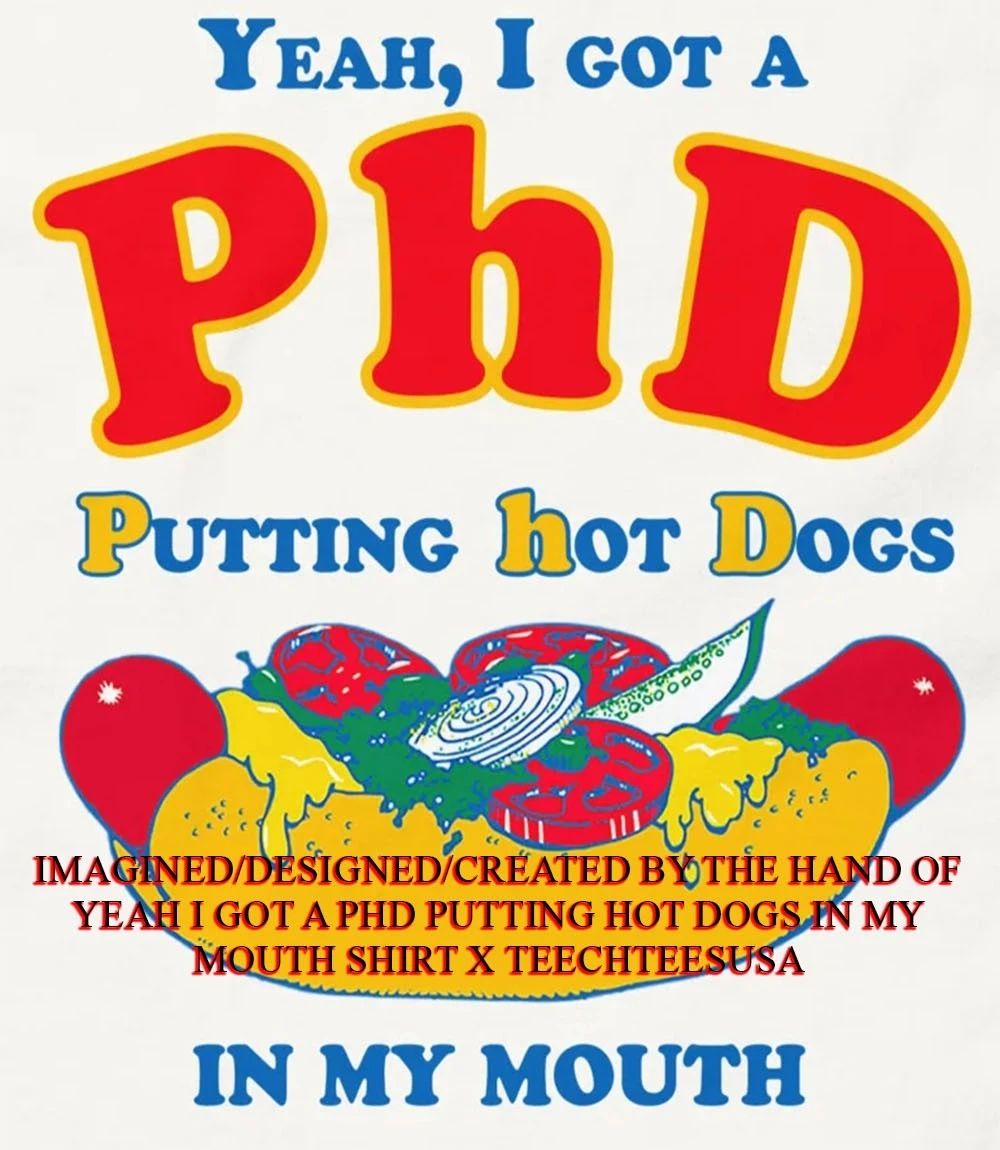 Yeah I got a PHD putting hot dogs in my mouth shirt