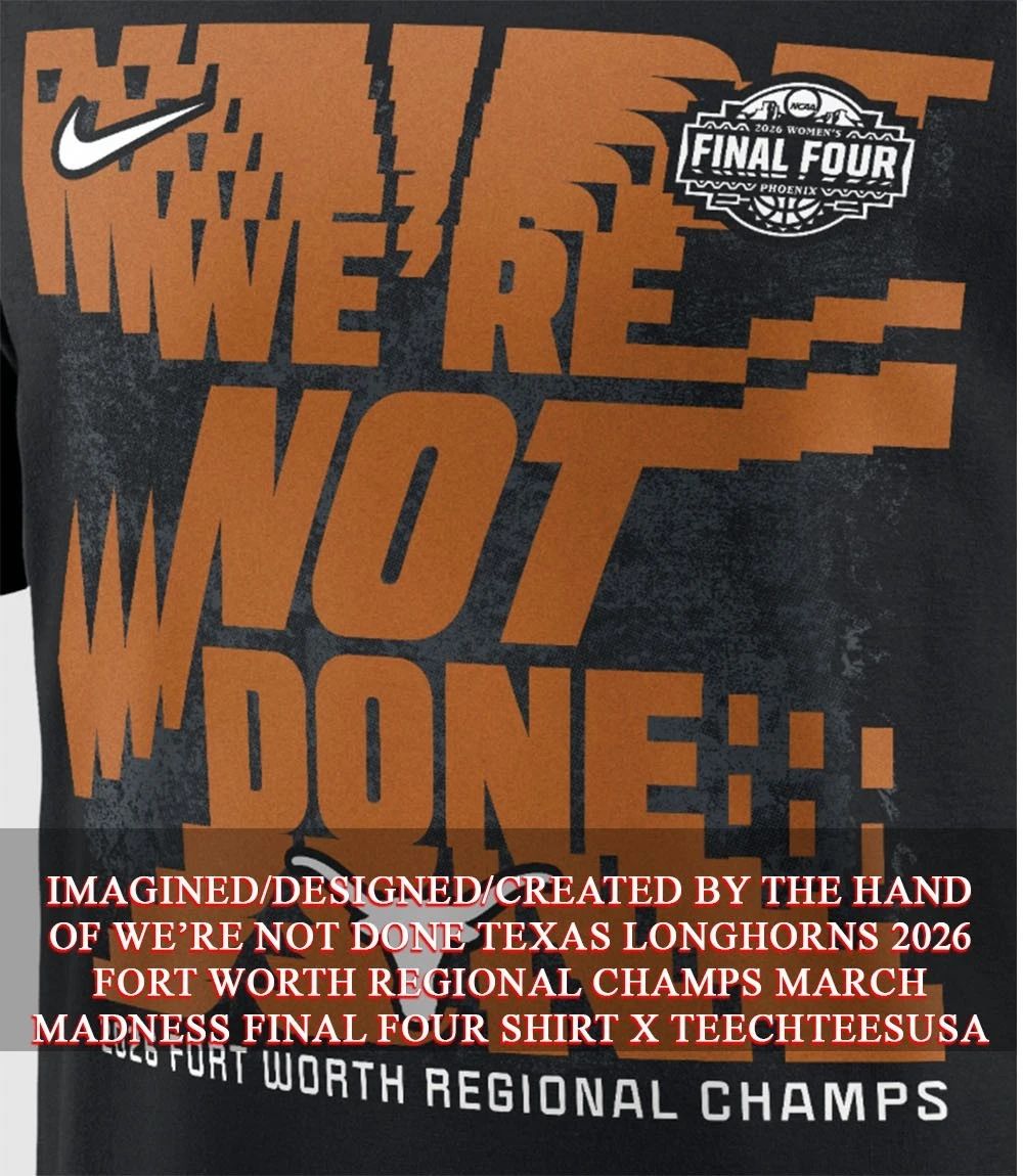 We’re not done Texas Longhorns 2026 Fort Worth Regional Champs March Madness Final Four shirt