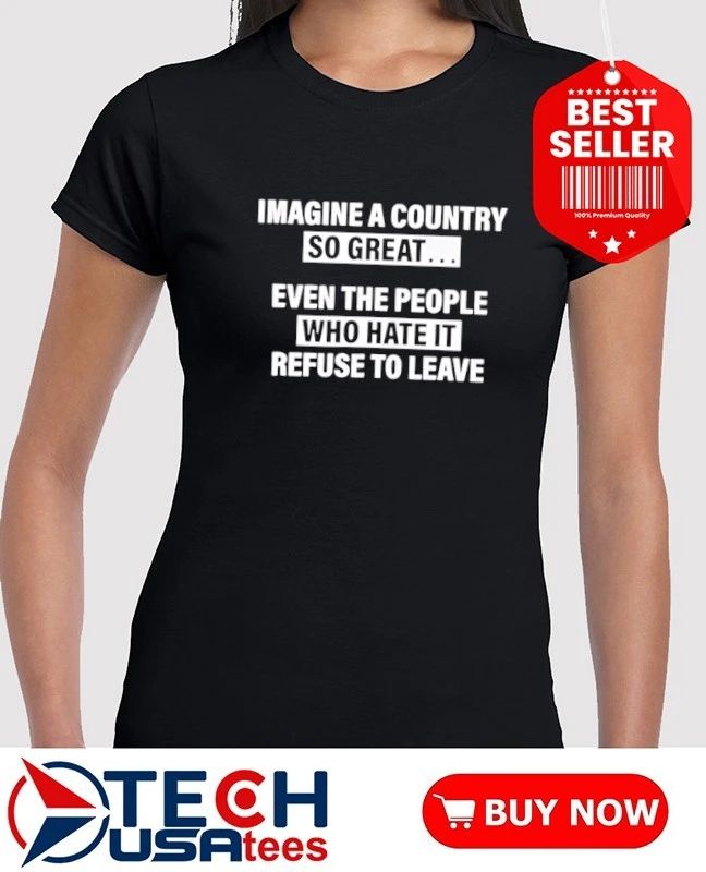 Imagine a country so great even the people who hate it refuse to leave shirt