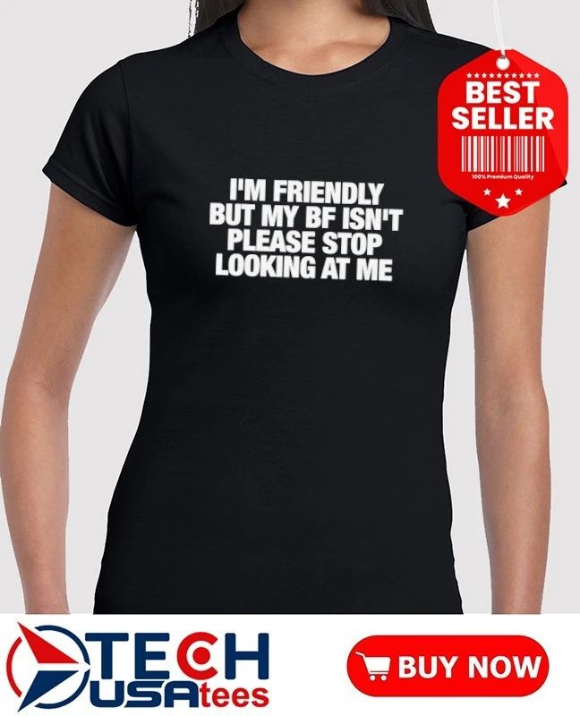 I’m friendly but my bf isn’t please stop looking at me shirt