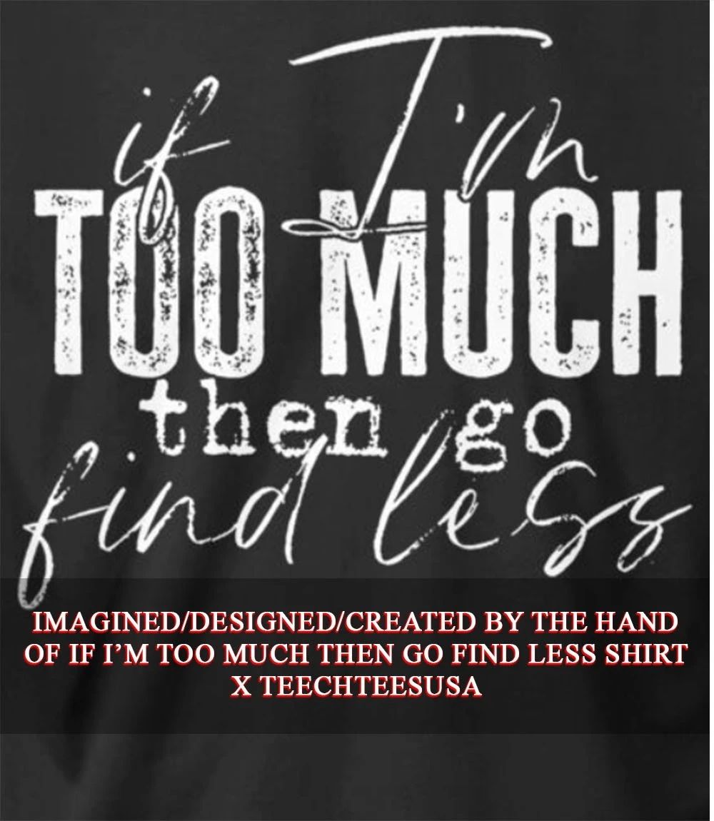 If I’m too much then go find less shirt