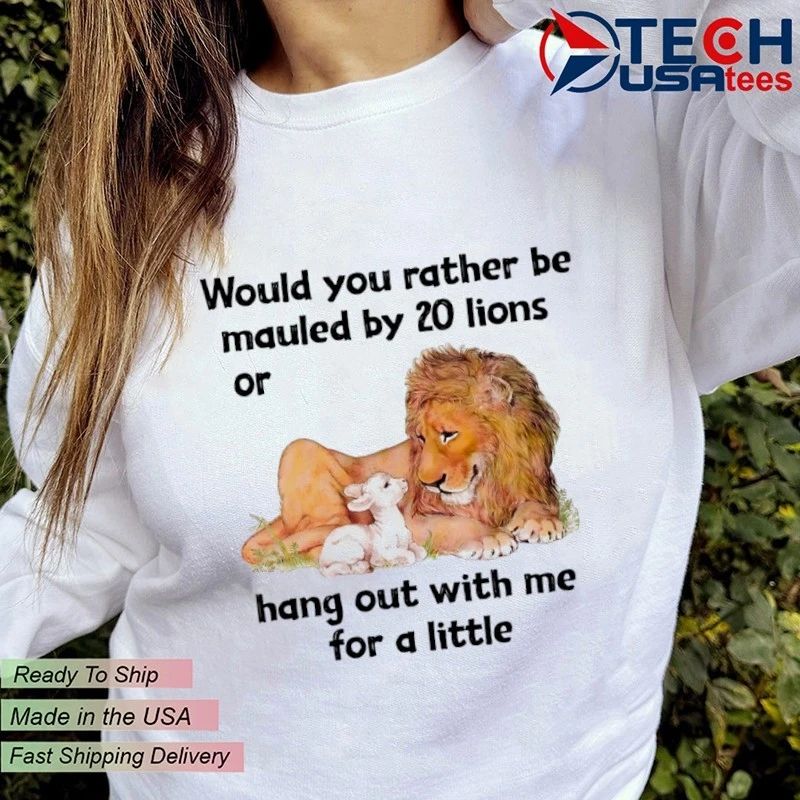 Would you rather be mauled by 20 lions or hang out with me for a little shirt