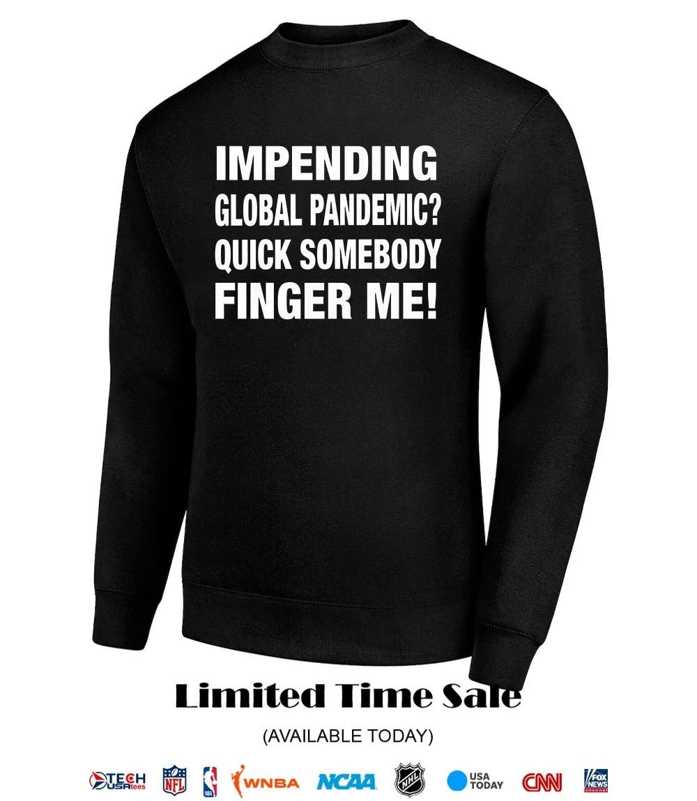 Impending global pandemic quick somebody finger me shirt